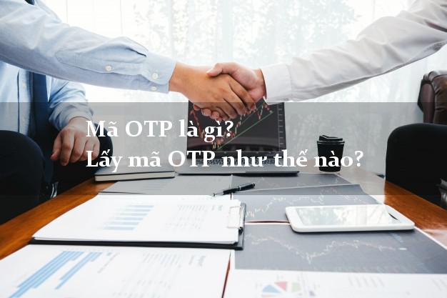 Mã OTP là gì? Lấy mã OTP như thế nào?